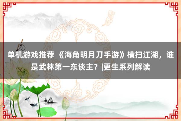 单机游戏推荐 《海角明月刀手游》横扫江湖，谁是武林第一东谈主？|更生系列解读