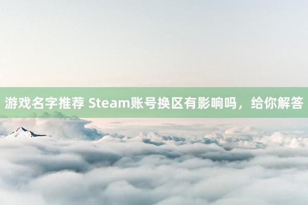 游戏名字推荐 Steam账号换区有影响吗，给你解答