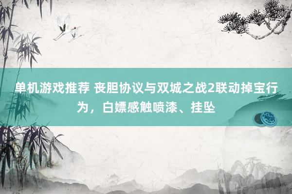 单机游戏推荐 丧胆协议与双城之战2联动掉宝行为，白嫖感触喷漆、挂坠