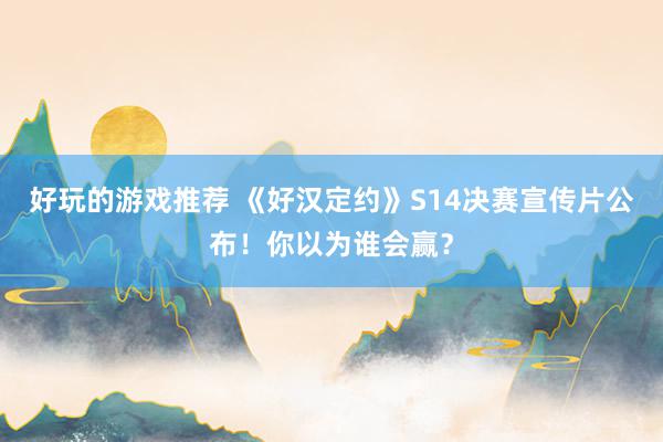 好玩的游戏推荐 《好汉定约》S14决赛宣传片公布！你以为谁会赢？