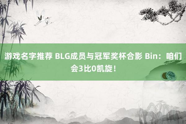 游戏名字推荐 BLG成员与冠军奖杯合影 Bin：咱们会3比0凯旋！