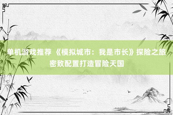 单机游戏推荐 《模拟城市：我是市长》探险之旅密致配置打造冒险天国