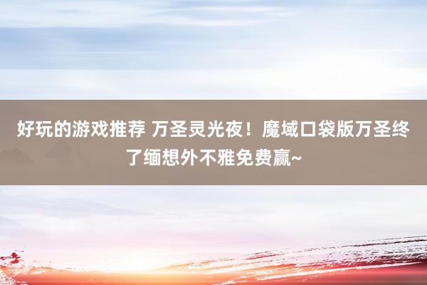 好玩的游戏推荐 万圣灵光夜！魔域口袋版万圣终了缅想外不雅免费赢~