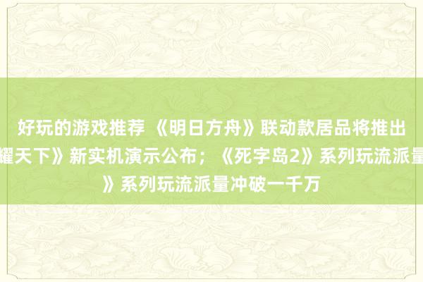 好玩的游戏推荐 《明日方舟》联动款居品将推出；《王者荣耀天下》新实机演示公布；《死字岛2》系列玩流派量冲破一千万