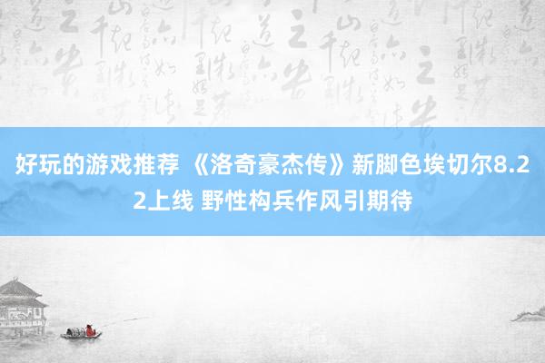 好玩的游戏推荐 《洛奇豪杰传》新脚色埃切尔8.22上线 野性构兵作风引期待