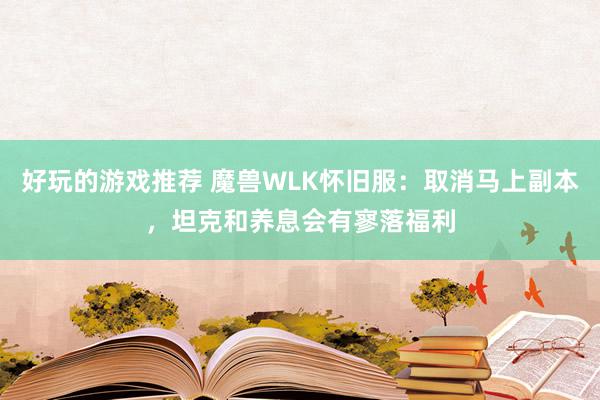 好玩的游戏推荐 魔兽WLK怀旧服：取消马上副本，坦克和养息会有寥落福利