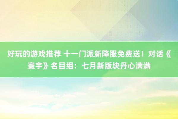 好玩的游戏推荐 十一门派新降服免费送！对话《寰宇》名目组：七月新版块丹心满满