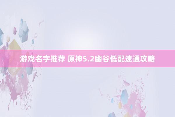 游戏名字推荐 原神5.2幽谷低配速通攻略