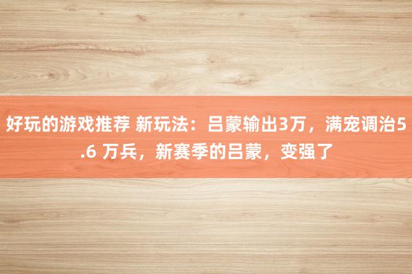 好玩的游戏推荐 新玩法：吕蒙输出3万，满宠调治5.6 万兵，新赛季的吕蒙，变强了