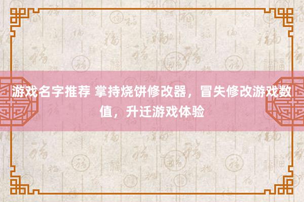 游戏名字推荐 掌持烧饼修改器，冒失修改游戏数值，升迁游戏体验