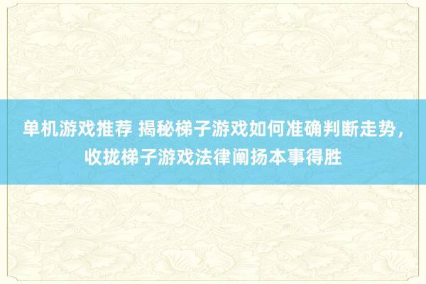 单机游戏推荐 揭秘梯子游戏如何准确判断走势，收拢梯子游戏法律阐扬本事得胜