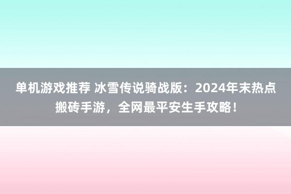 单机游戏推荐 冰雪传说骑战版：2024年末热点搬砖手游，全网最平安生手攻略！