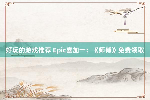 好玩的游戏推荐 Epic喜加一：《师傅》免费领取