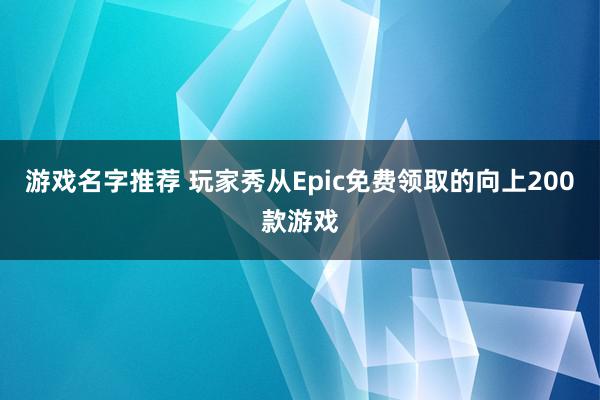 游戏名字推荐 玩家秀从Epic免费领取的向上200款游戏