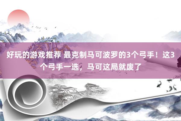 好玩的游戏推荐 最克制马可波罗的3个弓手！这3个弓手一选，马可这局就废了