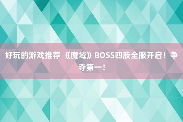 好玩的游戏推荐 《魔域》BOSS四肢全服开启！争夺第一！