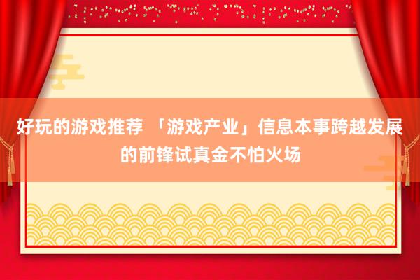 好玩的游戏推荐 「游戏产业」信息本事跨越发展的前锋试真金不怕火场