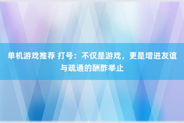 单机游戏推荐 打号：不仅是游戏，更是增进友谊与疏通的酬酢举止