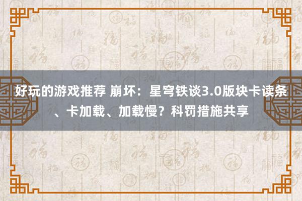 好玩的游戏推荐 崩坏：星穹铁谈3.0版块卡读条、卡加载、加载慢？科罚措施共享