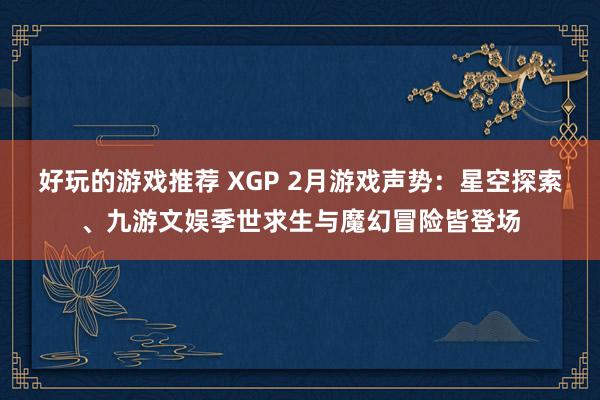 好玩的游戏推荐 XGP 2月游戏声势：星空探索、九游文娱季世求生与魔幻冒险皆登场