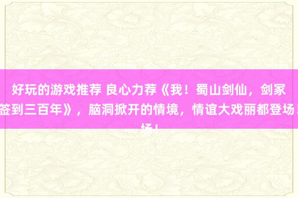 好玩的游戏推荐 良心力荐《我！蜀山剑仙，剑冢签到三百年》，脑洞掀开的情境，情谊大戏丽都登场！