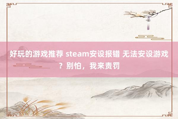 好玩的游戏推荐 steam安设报错 无法安设游戏？别怕，我来责罚