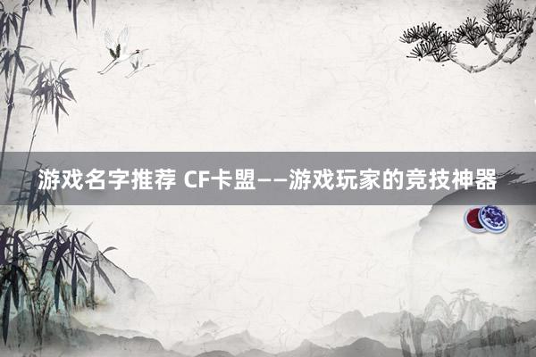 游戏名字推荐 CF卡盟——游戏玩家的竞技神器