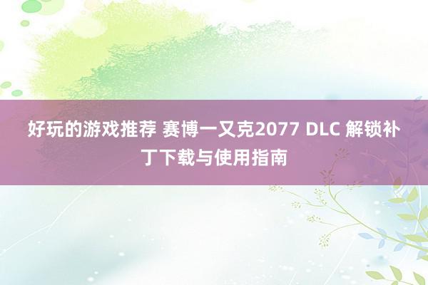 好玩的游戏推荐 赛博一又克2077 DLC 解锁补丁下载与使用指南