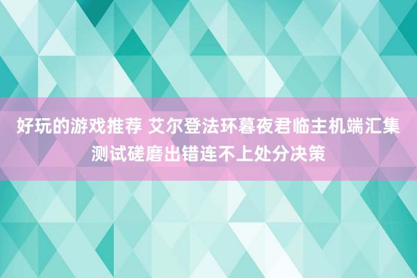 好玩的游戏推荐 艾尔登法环暮夜君临主机端汇集测试磋磨出错连不上处分决策