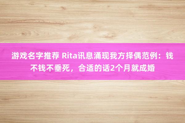 游戏名字推荐 Rita讯息涌现我方择偶范例：钱不钱不垂死，合适的话2个月就成婚