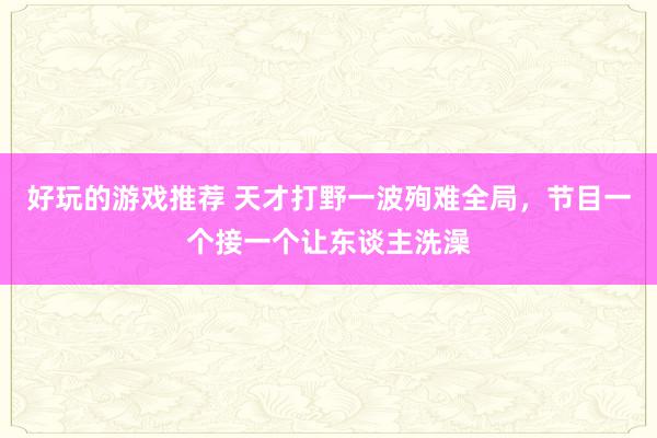 好玩的游戏推荐 天才打野一波殉难全局，节目一个接一个让东谈主洗澡