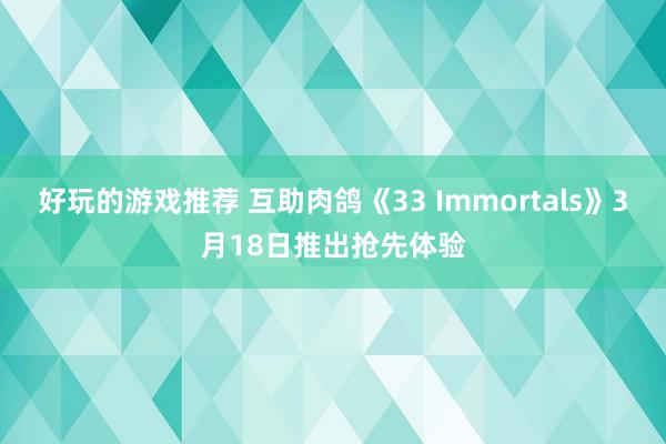 好玩的游戏推荐 互助肉鸽《33 Immortals》3月18日推出抢先体验