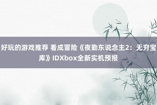 好玩的游戏推荐 看成冒险《夜勤东说念主2：无穷宝库》IDXbox全新实机预报