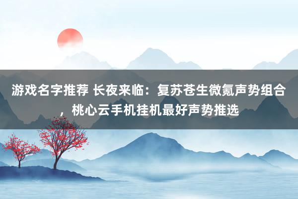 游戏名字推荐 长夜来临：复苏苍生微氪声势组合，桃心云手机挂机最好声势推选